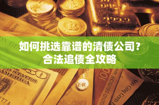 北京如何挑选靠谱的清债公司?合法追债全攻略 北京如何挑选靠谱的清债公司?合法追债全攻略