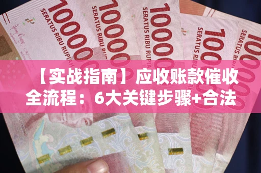 北京【实战指南】应收账款催收全流程：6大关键步骤+合法回款技巧