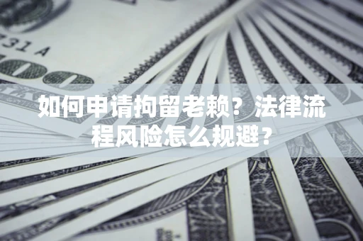 北京如何申请拘留老赖？法律流程风险怎么规避？