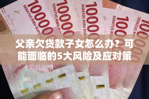 北京父亲欠贷款子女怎么办?可能面临的5大风险及应对策略 北京父亲欠贷款子女怎么办?可能面临的5大风险及应对策略