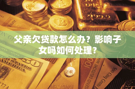 北京父亲欠贷款怎么办？影响子女吗如何处理？