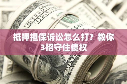 北京抵押担保诉讼怎么打？教你3招守住债权