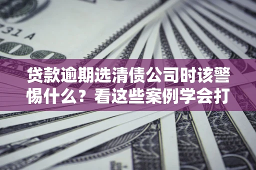 北京贷款逾期选清债公司时该警惕什么？看这些案例学会打翻身仗