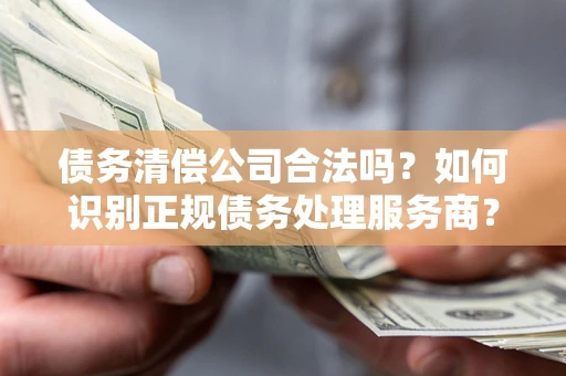 北京债务清偿公司合法吗？如何识别正规债务处理服务商？