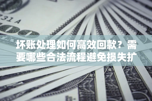北京坏账处理如何高效回款？需要哪些合法流程避免损失扩大？