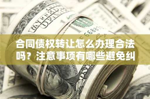 北京合同债权转让怎么办理合法吗？注意事项有哪些避免纠纷？