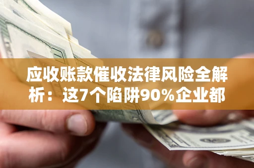 北京应收账款催收法律风险全解析：这7个陷阱90%企业都踩过（含合规应对指南）