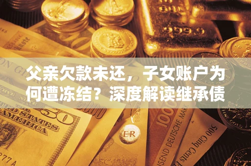 北京父亲欠款未还，子女账户为何遭冻结？深度解读继承债务迷局
