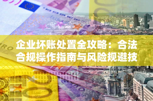 北京企业坏账处置全攻略：合法合规操作指南与风险规避技巧解析