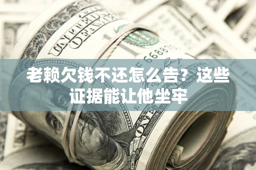 北京老赖欠钱不还怎么告？这些证据能让他坐牢