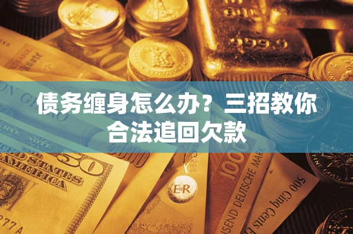 北京债务缠身怎么办？三招教你合法追回欠款
