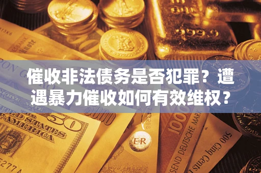 北京催收非法债务是否犯罪?遭遇暴力催收如何有效维权? 北京催收非法债务是否犯罪?遭遇暴力催收如何有效维权?