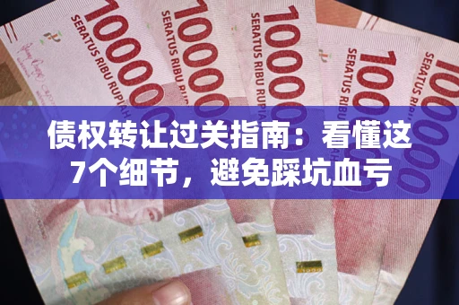 北京债权转让过关指南：看懂这7个细节，避免踩坑血亏
