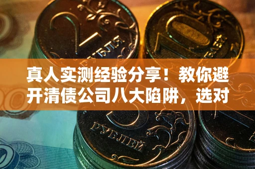 北京真人实测经验分享！教你避开清债公司八大陷阱，选对机构少走十年弯路