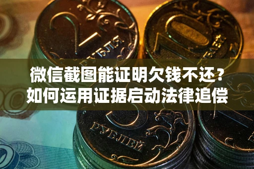 北京微信截图能证明欠钱不还？如何运用证据启动法律追偿程序？