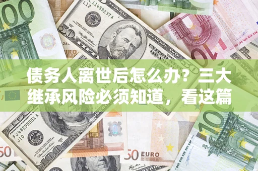 北京债务人离世后怎么办？三大继承风险必须知道，看这篇就够了