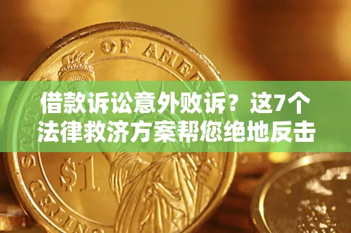 北京借款诉讼意外败诉？这7个法律救济方案帮您绝地反击！