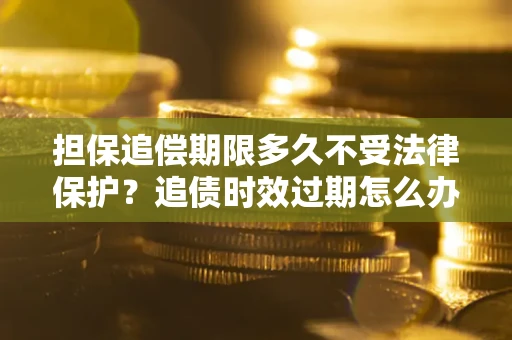 北京担保追偿期限多久不受法律保护？追债时效过期怎么办？