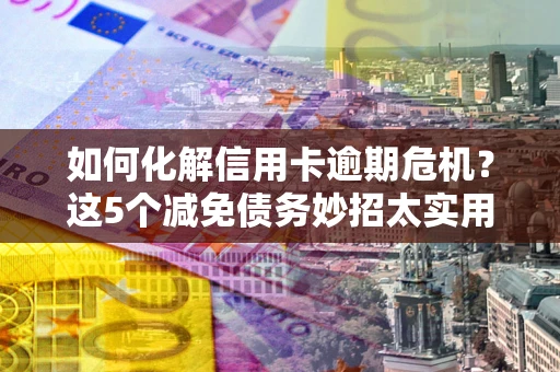 北京如何化解信用卡逾期危机？这5个减免债务妙招太实用