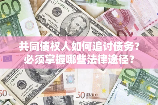 北京共同债权人如何追讨债务？必须掌握哪些法律途径？