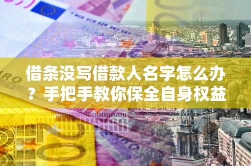 北京借条没写借款人名字怎么办？手把手教你保全自身权益