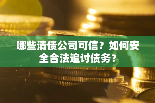 北京哪些清债公司可信？如何安全合法追讨债务？