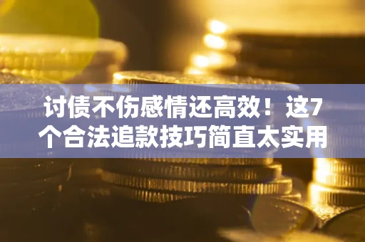 北京讨债不伤感情还高效！这7个合法追款技巧简直太实用