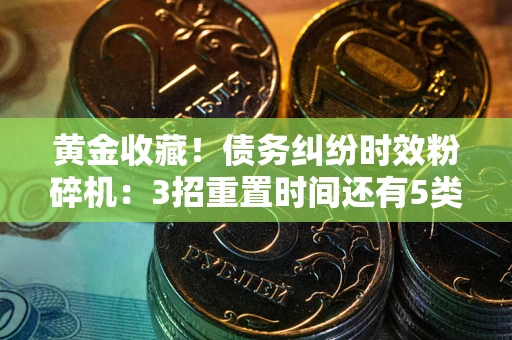北京黄金收藏！债务纠纷时效粉碎机：3招重置时间还有5类不设年限的特殊债务