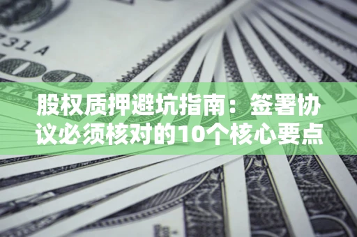 北京股权质押避坑指南:签署协议必须核对的10个核心要点 北京股权质押避坑指南:签署协议必须核对的10个核心要点