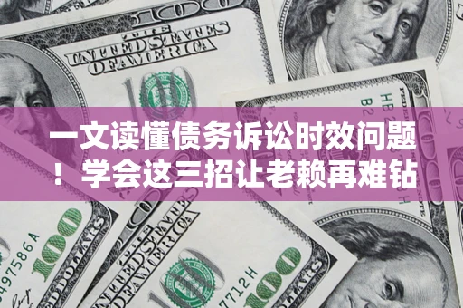 北京一文读懂债务诉讼时效问题！学会这三招让老赖再难钻空子