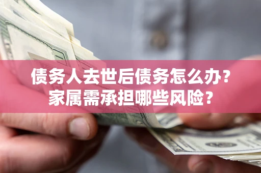 北京债务人去世后债务怎么办？家属需承担哪些风险？