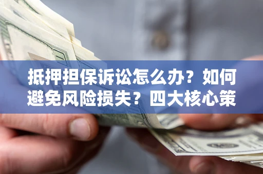 北京抵押担保诉讼怎么办？如何避免风险损失？四大核心策略全解读