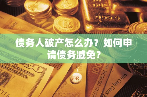 北京债务人破产怎么办？如何申请债务减免？