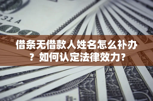 北京借条无借款人姓名怎么补办？如何认定法律效力？