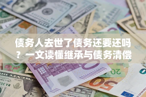北京债务人去世了债务还要还吗？一文读懂继承与债务清偿
