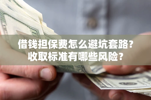 北京借钱担保费怎么避坑套路?收取标准有哪些风险? 北京借钱担保费怎么避坑套路?收取标准有哪些风险?