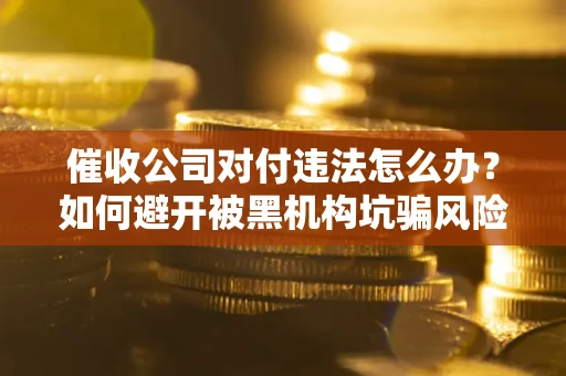 北京催收公司对付违法怎么办？如何避开被黑机构坑骗风险