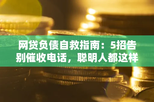 北京网贷负债自救指南：5招告别催收电话，聪明人都这样做