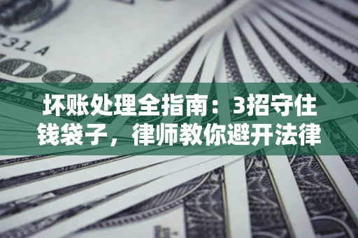 北京坏账处理全指南：3招守住钱袋子，律师教你避开法律雷区