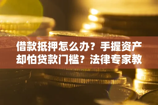 北京借款抵押怎么办？手握资产却怕贷款门槛？法律专家教你办抵押不踩坑