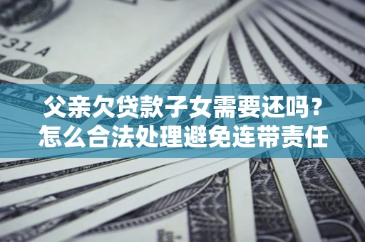 北京父亲欠贷款子女需要还吗？怎么合法处理避免连带责任？