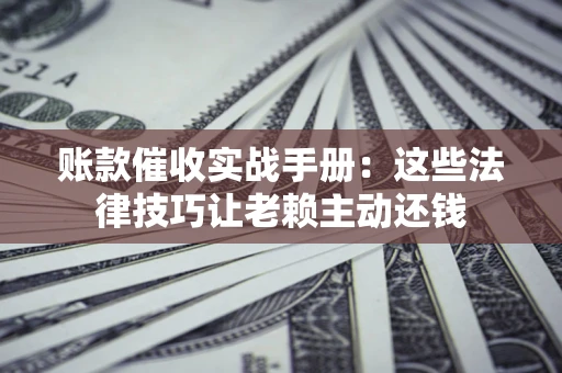 北京账款催收实战手册：这些法律技巧让老赖主动还钱