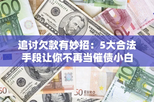 北京追讨欠款有妙招：5大合法手段让你不再当催债小白
