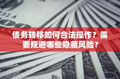 北京债务转移如何合法操作？需要规避哪些隐藏风险？