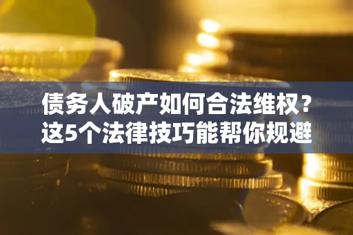 北京债务人破产如何合法维权？这5个法律技巧能帮你规避风险