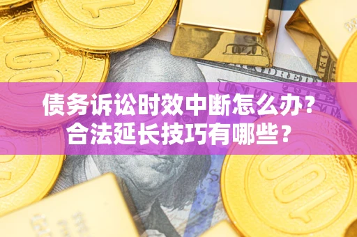 北京债务诉讼时效中断怎么办？合法延长技巧有哪些？