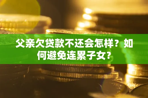 北京父亲欠贷款不还会怎样？如何避免连累子女？