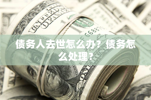 北京债务人去世怎么办？债务怎么处理？