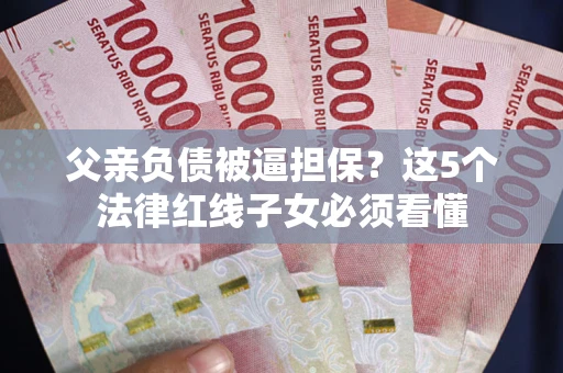 北京父亲负债被逼担保？这5个法律红线子女必须看懂