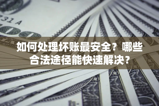 北京如何处理坏账最安全？哪些合法途径能快速解决？
